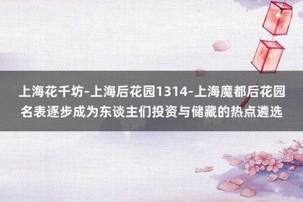 上海花千坊-上海后花园1314-上海魔都后花园名表逐步成为东谈主们投资与储藏的热点遴选