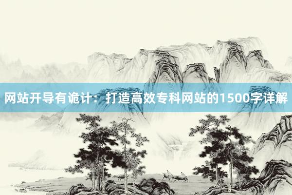 网站开导有诡计:打造高效专科网站的1500字详解