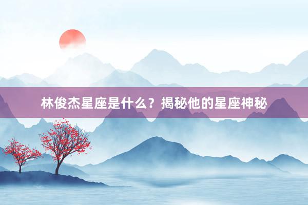 林俊杰星座是什么？揭秘他的星座神秘