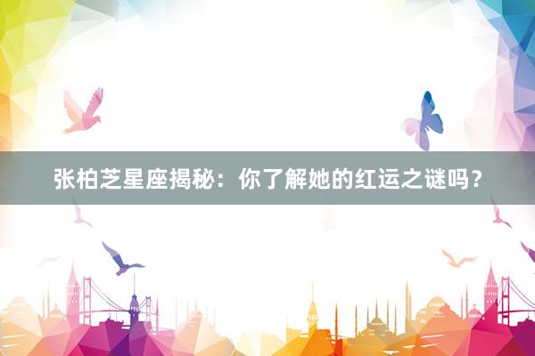 张柏芝星座揭秘：你了解她的红运之谜吗？