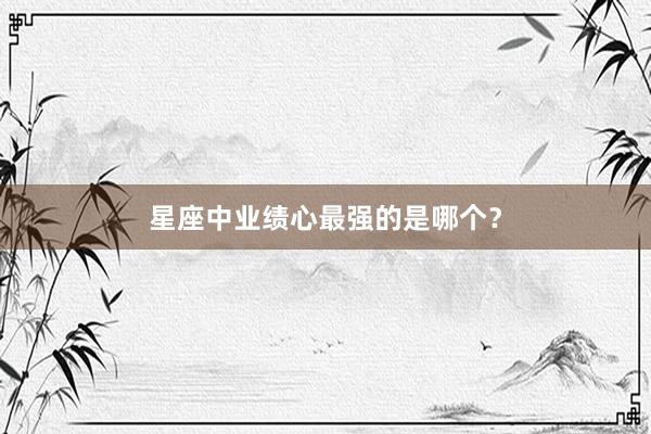 星座中业绩心最强的是哪个？