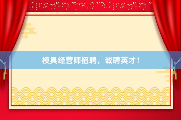 模具经营师招聘,诚聘英才!