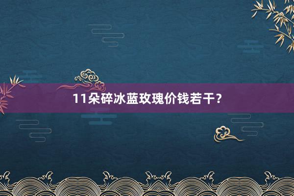 11朵碎冰蓝玫瑰价钱若干？