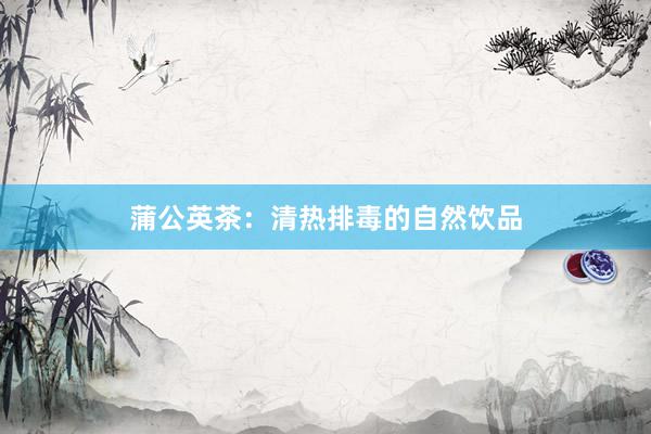 蒲公英茶：清热排毒的自然饮品