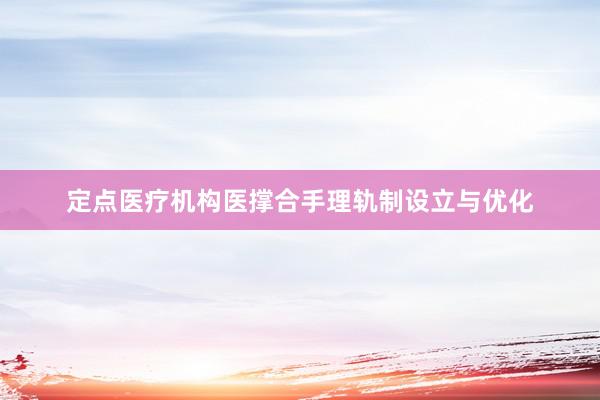 定点医疗机构医撑合手理轨制设立与优化