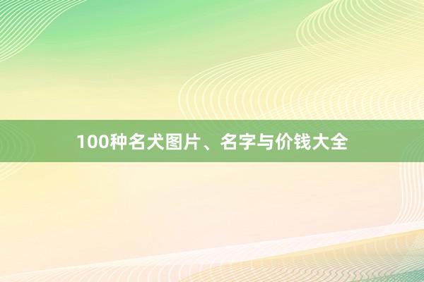 100种名犬图片、名字与价钱大全