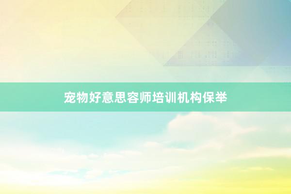 宠物好意思容师培训机构保举